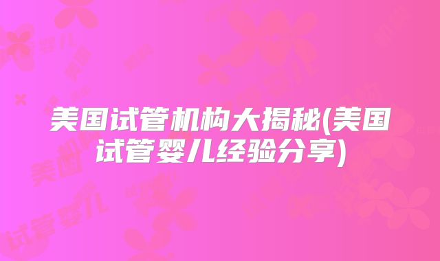 美国试管机构大揭秘(美国试管婴儿经验分享)