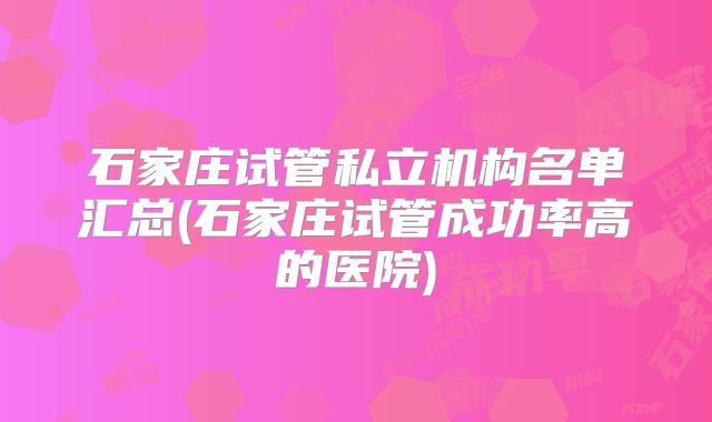 石家庄试管私立机构名单汇总(石家庄试管成功率高的医院)
