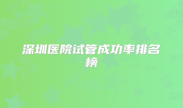 深圳医院试管成功率排名榜