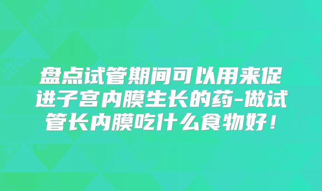 盘点试管期间可以用来促进子宫内膜生长的药-做试管长内膜吃什么食物好!