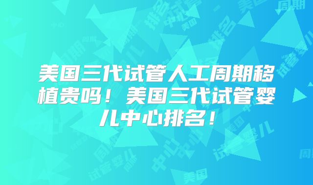 美国三代试管人工周期移植贵吗！美国三代试管婴儿中心排名！