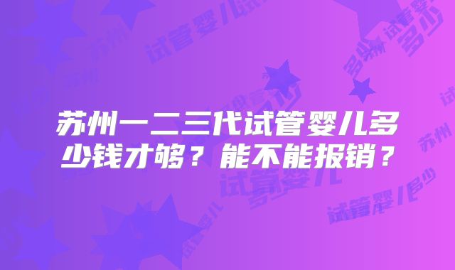 苏州一二三代试管婴儿多少钱才够?能不能报销?