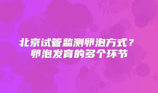 北京试管监测卵泡方式?卵泡发育的多个环节