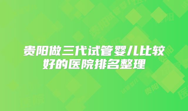 贵阳做三代试管婴儿比较好的医院排名整理