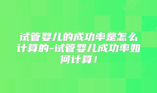 试管婴儿的成功率是怎么计算的-试管婴儿成功率如何计算！