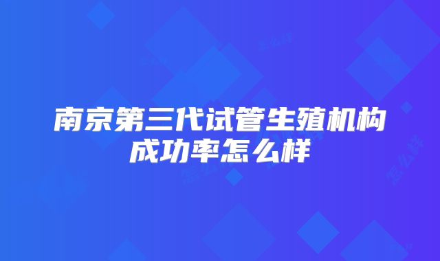 南京第三代试管生殖机构成功率怎么样
