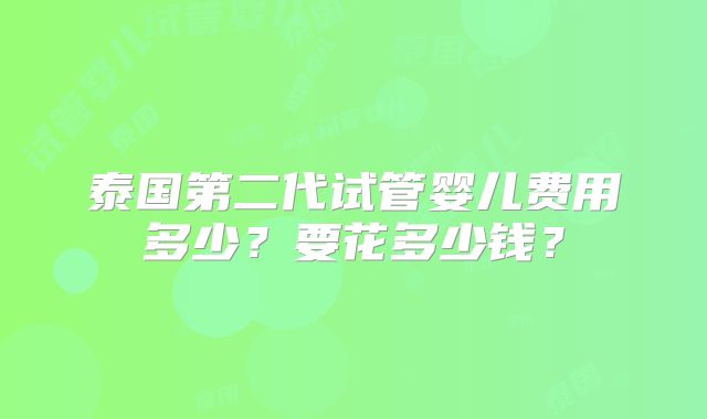 泰国第二代试管婴儿费用多少?要花多少钱?