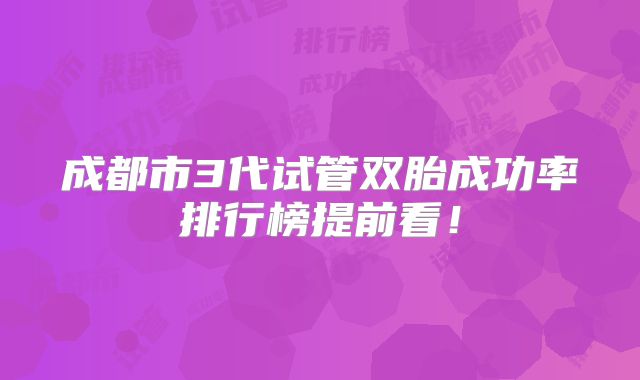 成都市3代试管双胎成功率排行榜提前看！