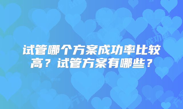 试管哪个方案成功率比较高?试管方案有哪些?