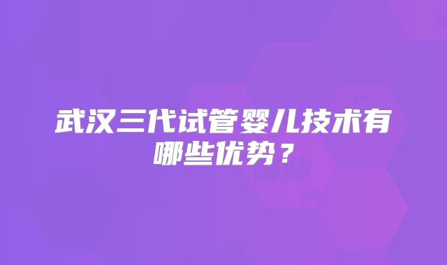 武汉三代试管婴儿技术有哪些优势？