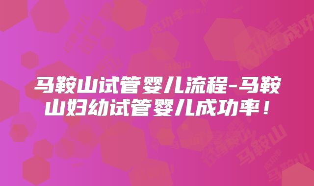 马鞍山试管婴儿流程-马鞍山妇幼试管婴儿成功率！