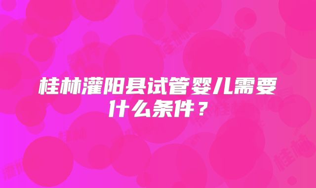 桂林灌阳县试管婴儿需要什么条件？
