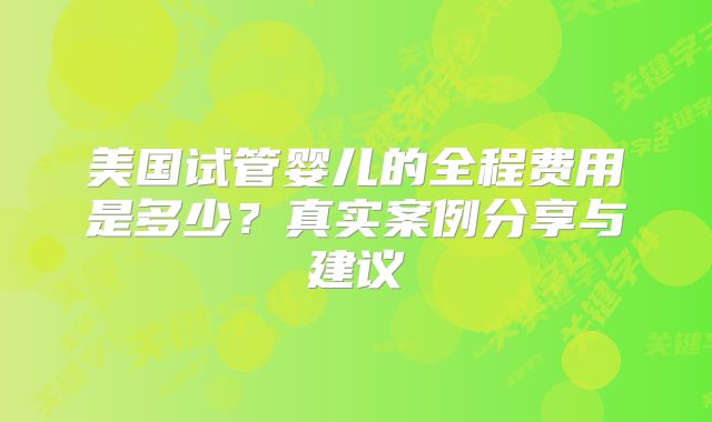 美国试管婴儿的全程费用是多少？真实案例分享与建议