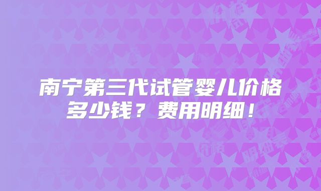 南宁第三代试管婴儿价格多少钱？费用明细！