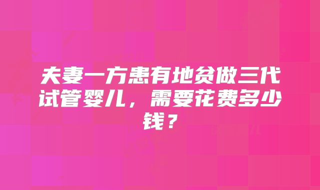 夫妻一方患有地贫做三代试管婴儿，需要花费多少钱？