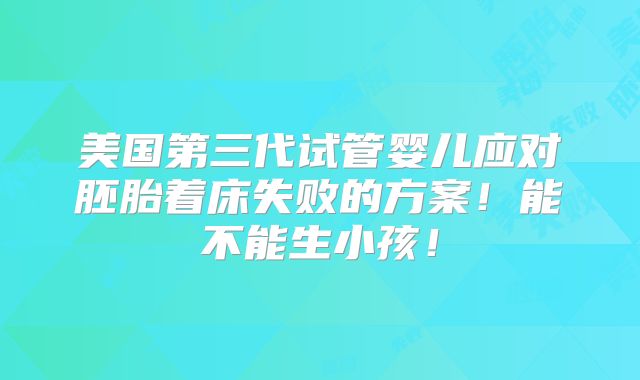 美国第三代试管婴儿应对胚胎着床失败的方案！能不能生小孩！