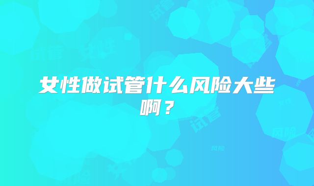 女性做试管什么风险大些啊?