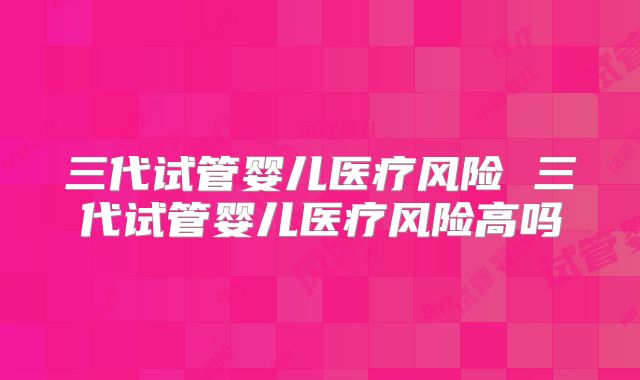 三代试管婴儿医疗风险 三代试管婴儿医疗风险高吗