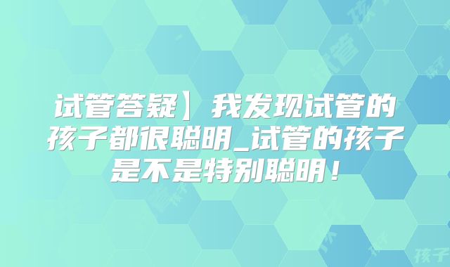 试管答疑】我发现试管的孩子都很聪明_试管的孩子是不是特别聪明！