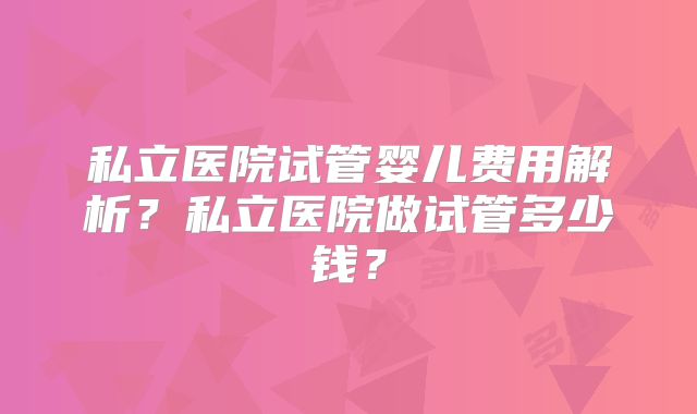 私立医院试管婴儿费用解析？私立医院做试管多少钱？