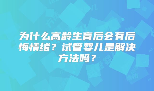 为什么高龄生育后会有后悔情绪？试管婴儿是解决方法吗？