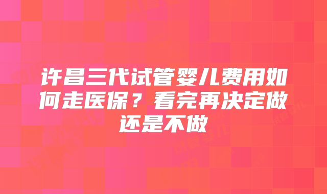 许昌三代试管婴儿费用如何走医保？看完再决定做还是不做