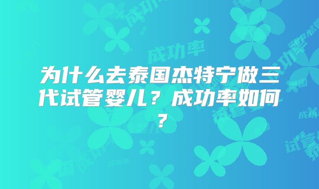 为什么去泰国杰特宁做三代试管婴儿？成功率如何？