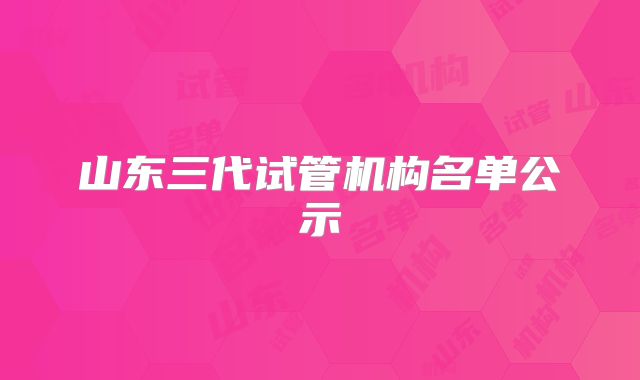 山东三代试管机构名单公示