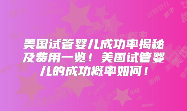 美国试管婴儿成功率揭秘及费用一览！美国试管婴儿的成功概率如何！