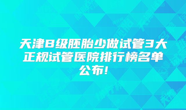天津B级胚胎少做试管3大正规试管医院排行榜名单公布!