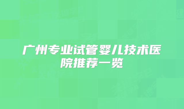 广州专业试管婴儿技术医院推荐一览