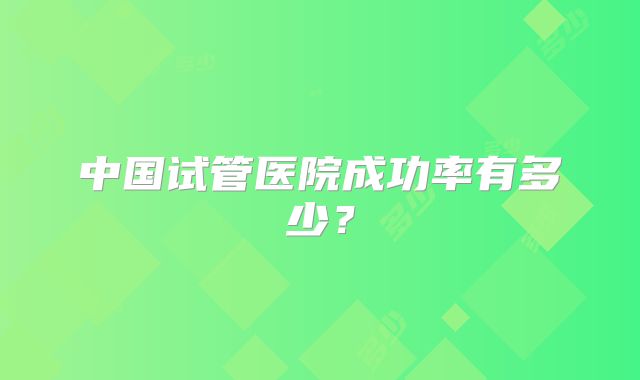 中国试管医院成功率有多少？