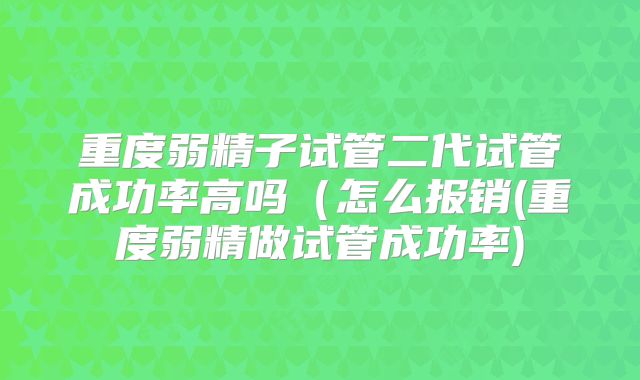 重度弱精子试管二代试管成功率高吗（怎么报销(重度弱精做试管成功率)