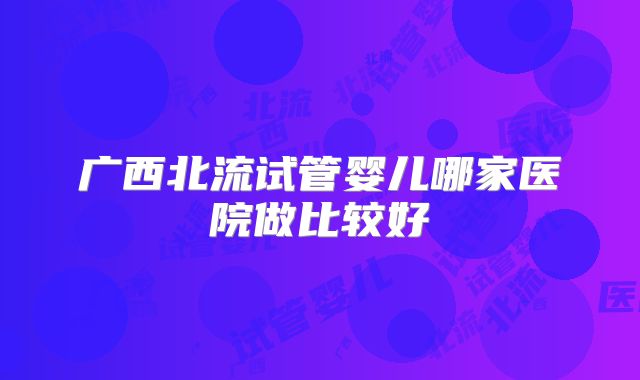 广西北流试管婴儿哪家医院做比较好