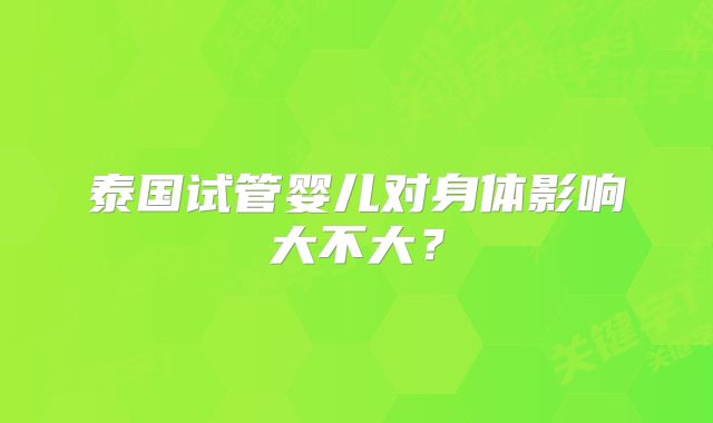 泰国试管婴儿对身体影响大不大?