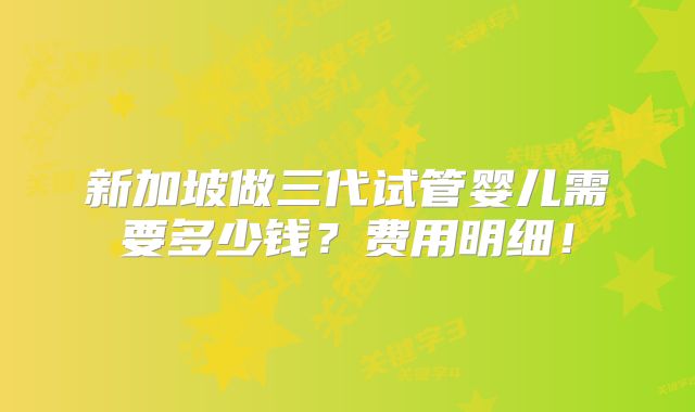 新加坡做三代试管婴儿需要多少钱？费用明细！