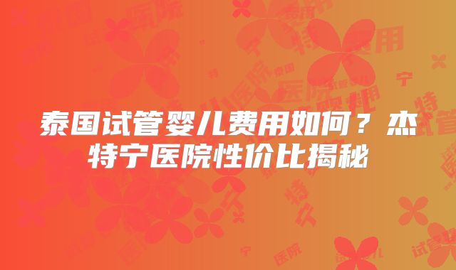 泰国试管婴儿费用如何？杰特宁医院性价比揭秘
