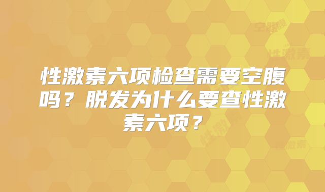 性激素六项检查需要空腹吗?脱发为什么要查性激素六项?