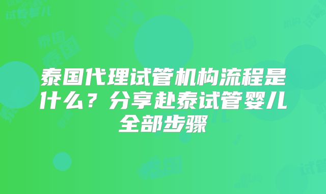 泰国代理试管机构流程是什么？分享赴泰试管婴儿全部步骤