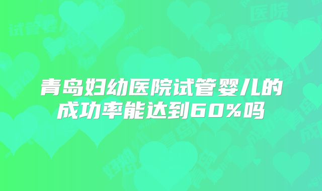 青岛妇幼医院试管婴儿的成功率能达到60%吗