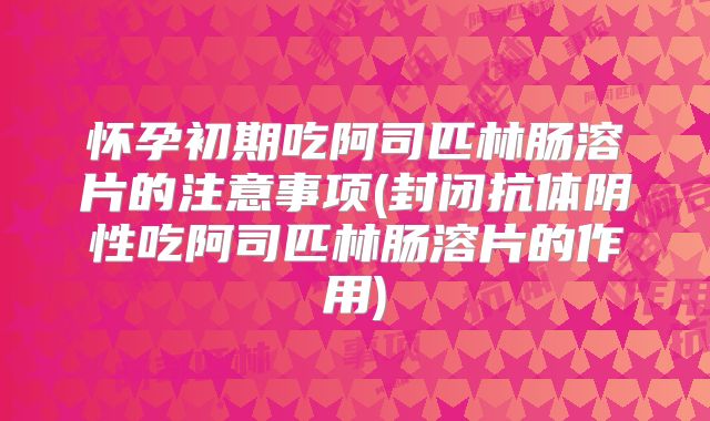 怀孕初期吃阿司匹林肠溶片的注意事项(封闭抗体阴性吃阿司匹林肠溶片的作用)