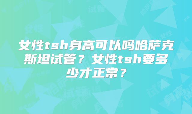 女性tsh身高可以吗哈萨克斯坦试管？女性tsh要多少才正常？