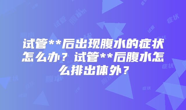 试管**后出现腹水的症状怎么办？试管**后腹水怎么排出体外？
