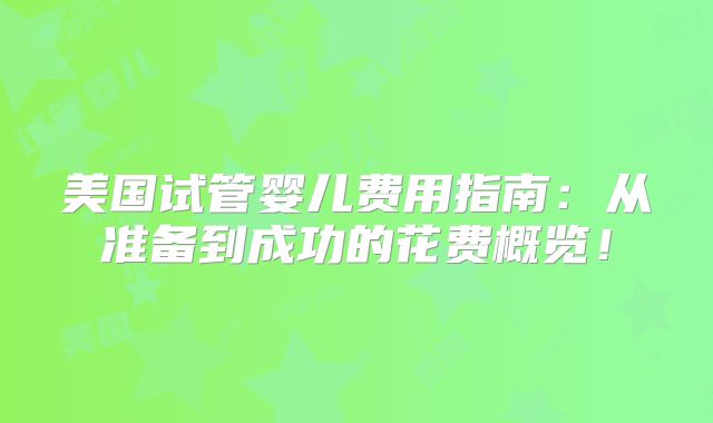 美国试管婴儿费用指南:从准备到成功的花费概览!