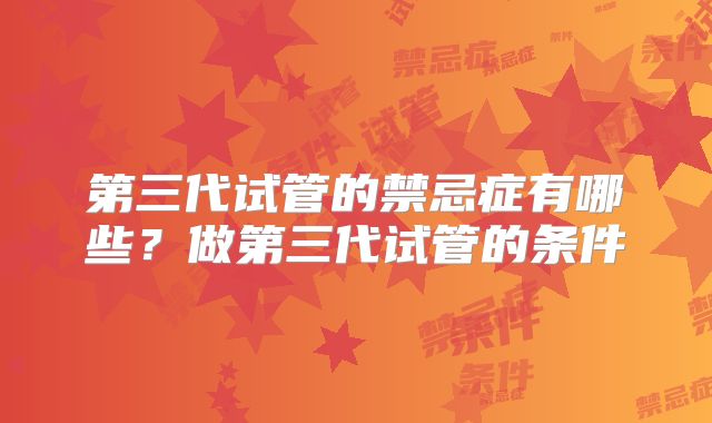 第三代试管的禁忌症有哪些？做第三代试管的条件