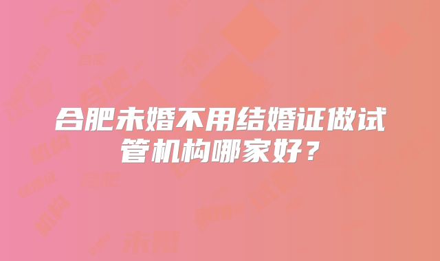 合肥未婚不用结婚证做试管机构哪家好？