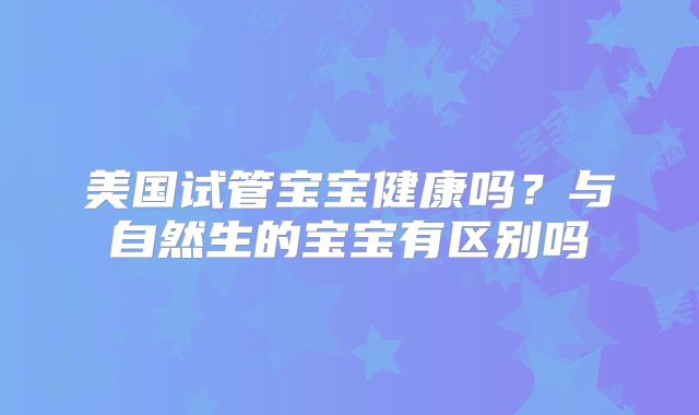 美国试管宝宝健康吗？与自然生的宝宝有区别吗