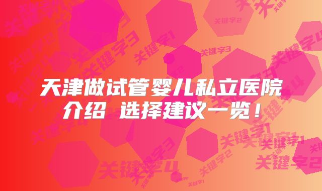 天津做试管婴儿私立医院介绍・选择建议一览！