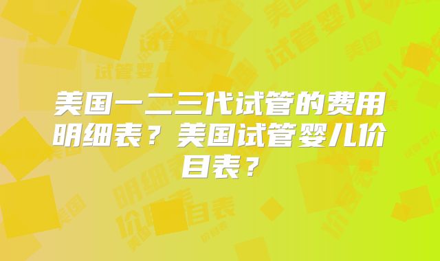 美国一二三代试管的费用明细表？美国试管婴儿价目表？
