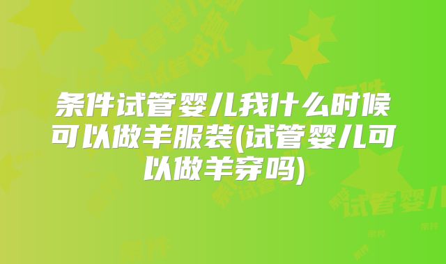 条件试管婴儿我什么时候可以做羊服装(试管婴儿可以做羊穿吗)